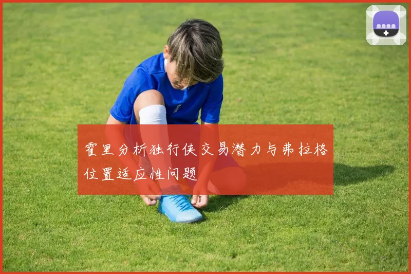 霍里分析独行侠交易潜力与弗拉格位置适应性问题