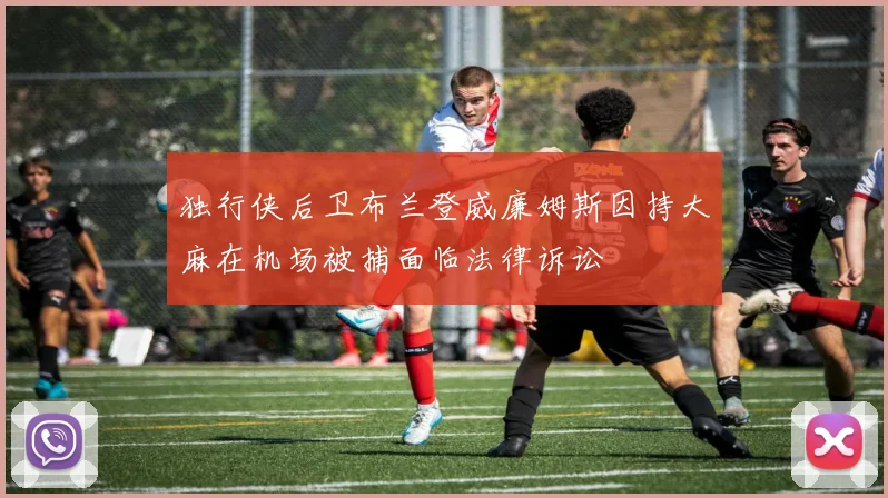 独行侠后卫布兰登威廉姆斯因持大麻在机场被捕面临法律诉讼