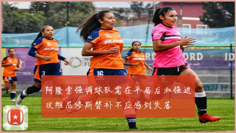 阿隆索强调球队需在平局后加强进攻维尼修斯替补不应感到失落