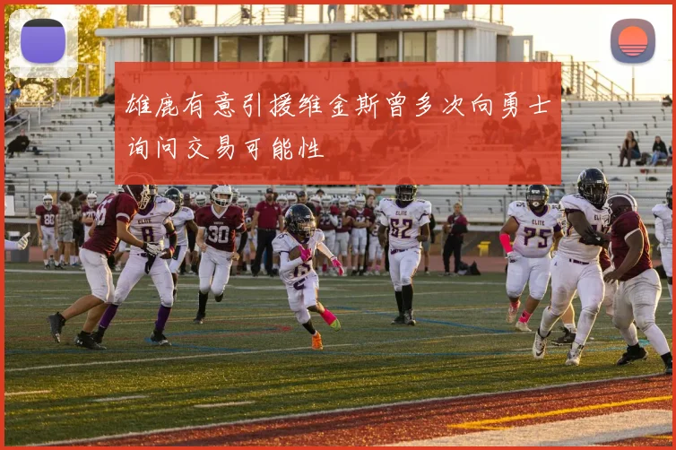 雄鹿有意引援维金斯曾多次向勇士询问交易可能性
