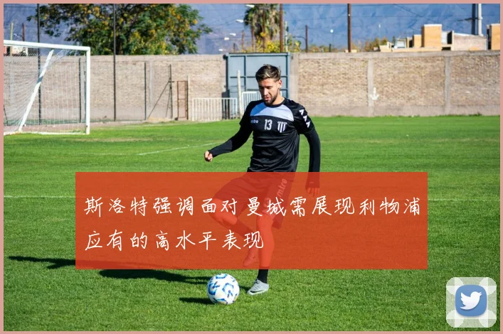 斯洛特强调面对曼城需展现利物浦应有的高水平表现