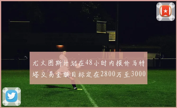尤文图斯计划在48小时内报价马特塔交易金额目标定在2800万至3000万欧元