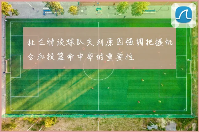 杜兰特谈球队失利原因强调把握机会和投篮命中率的重要性