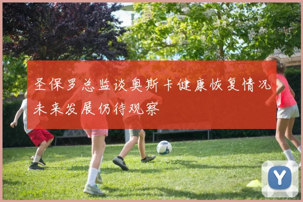 圣保罗总监谈奥斯卡健康恢复情况未来发展仍待观察