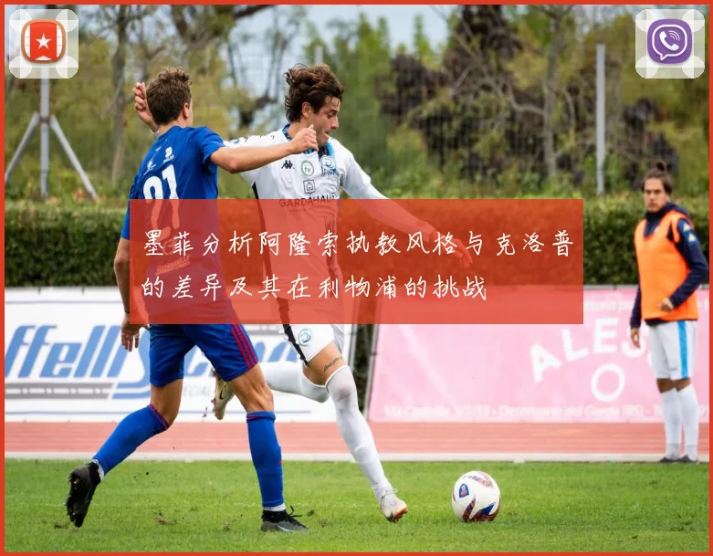 墨菲分析阿隆索执教风格与克洛普的差异及其在利物浦的挑战