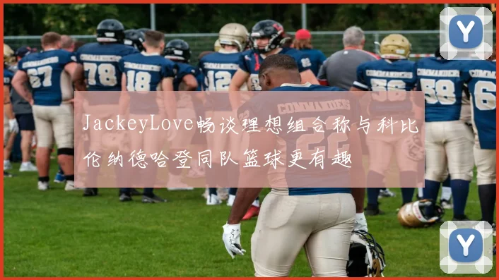 JackeyLove畅谈理想组合称与科比伦纳德哈登同队篮球更有趣