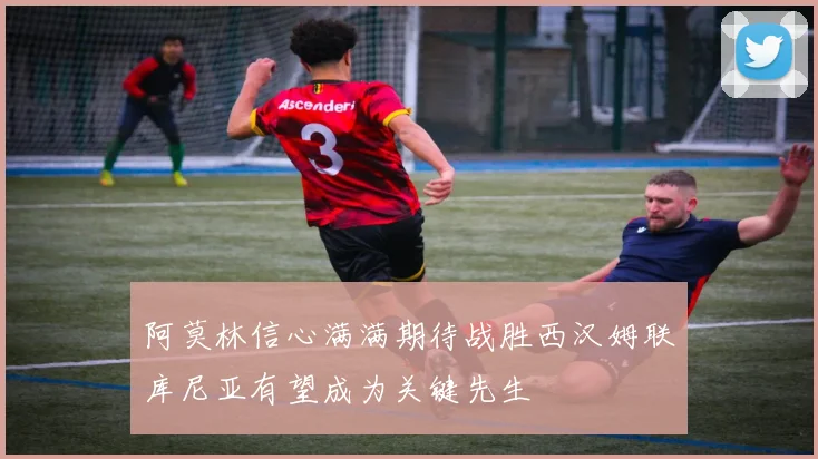阿莫林信心满满期待战胜西汉姆联库尼亚有望成为关键先生