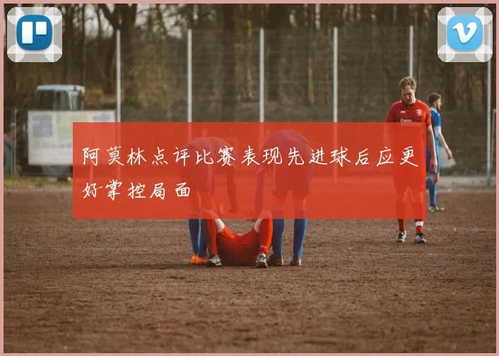 阿莫林点评比赛表现先进球后应更好掌控局面