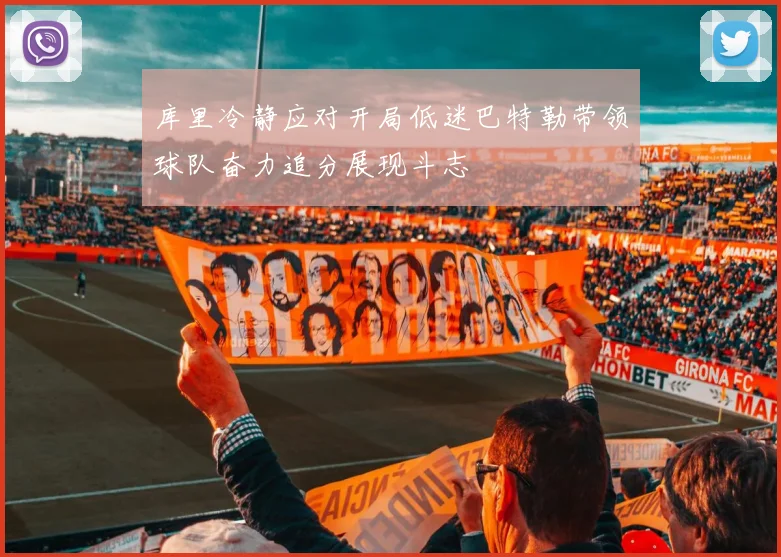 库里冷静应对开局低迷巴特勒带领球队奋力追分展现斗志