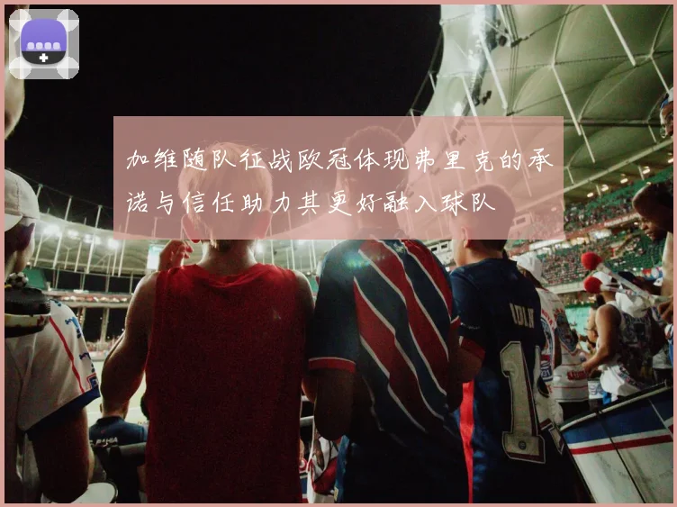 加维随队征战欧冠体现弗里克的承诺与信任助力其更好融入球队