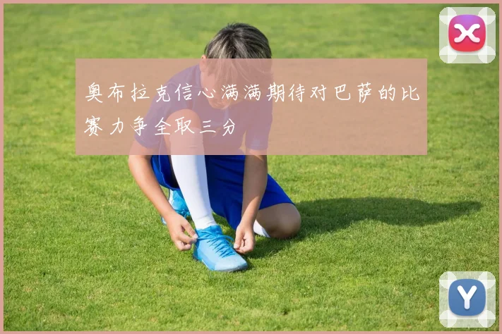 奥布拉克信心满满期待对巴萨的比赛力争全取三分