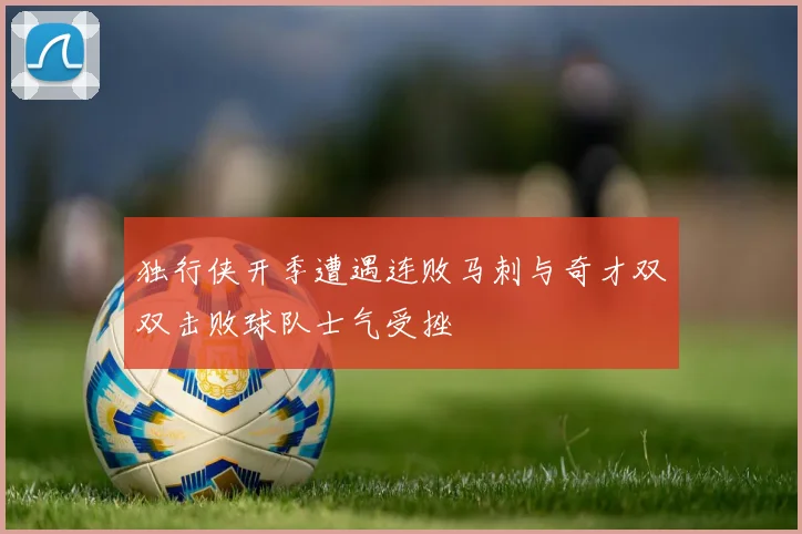 独行侠开季遭遇连败马刺与奇才双双击败球队士气受挫