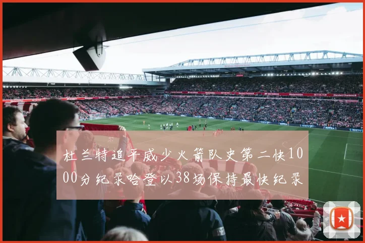 杜兰特追平威少火箭队史第二快1000分纪录哈登以38场保持最快纪录