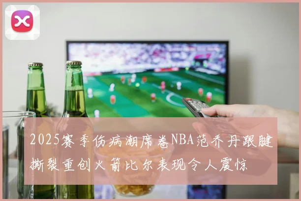 2025赛季伤病潮席卷NBA范乔丹跟腱撕裂重创火箭比尔表现令人震惊