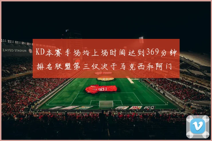 KD本赛季场均上场时间达到369分钟排名联盟第三仅次于马克西和阿门