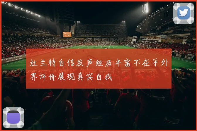 杜兰特自信发声经历丰富不在乎外界评价展现真实自我