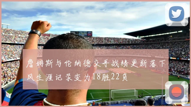 詹姆斯与伦纳德交手战绩更新落下风生涯记录变为18胜22负