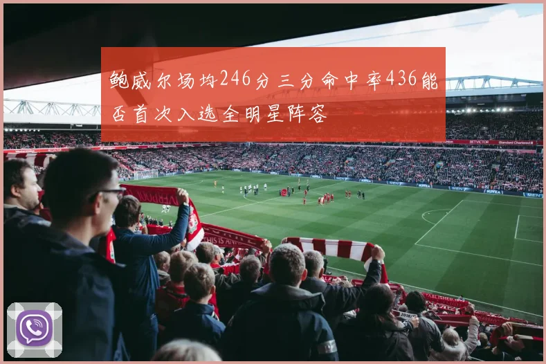 鲍威尔场均246分三分命中率436能否首次入选全明星阵容