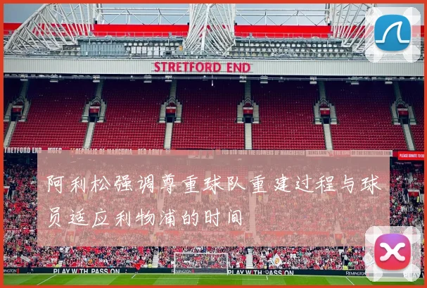 阿利松强调尊重球队重建过程与球员适应利物浦的时间