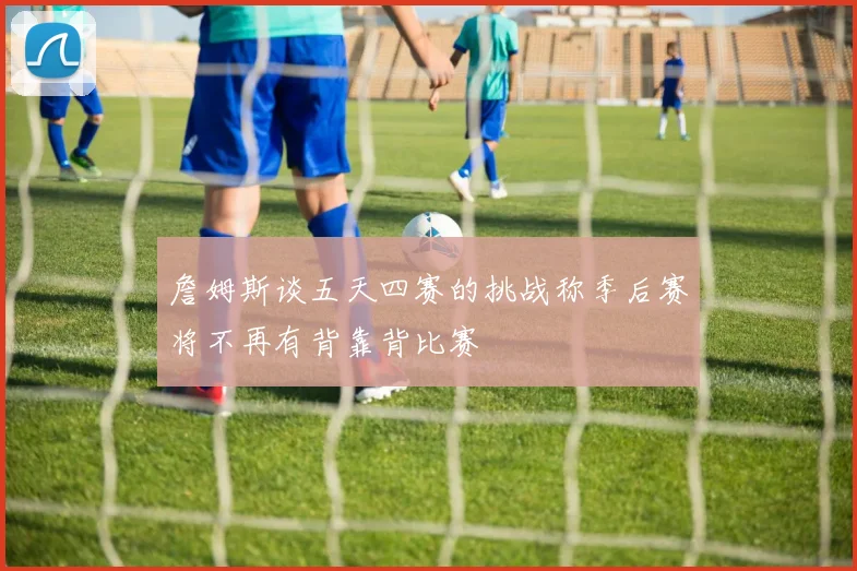 詹姆斯谈五天四赛的挑战称季后赛将不再有背靠背比赛