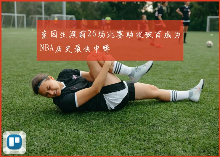 奎因生涯前26场比赛助攻破百成为NBA历史最快中锋
