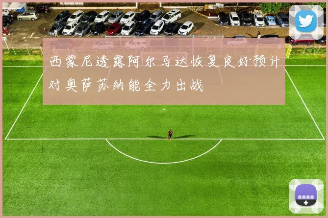 西蒙尼透露阿尔马达恢复良好预计对奥萨苏纳能全力出战