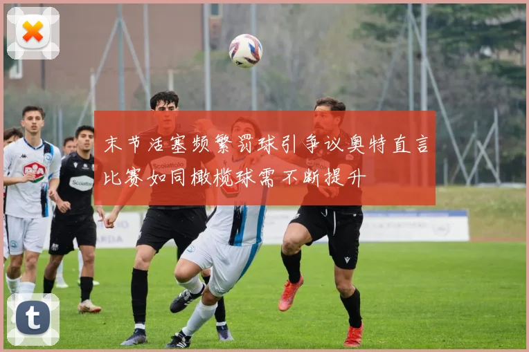 末节活塞频繁罚球引争议奥特直言比赛如同橄榄球需不断提升