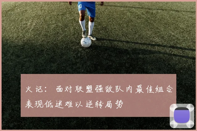 火记：面对联盟强敌队内最佳组合表现低迷难以逆转局势