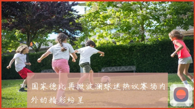 国家德比再掀波澜球迷热议赛场内外的精彩纷呈