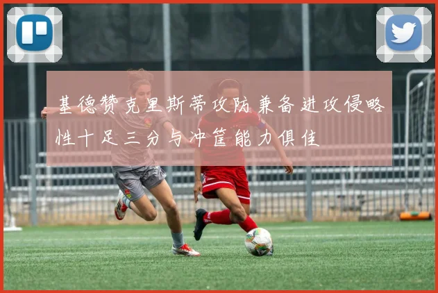 基德赞克里斯蒂攻防兼备进攻侵略性十足三分与冲筐能力俱佳