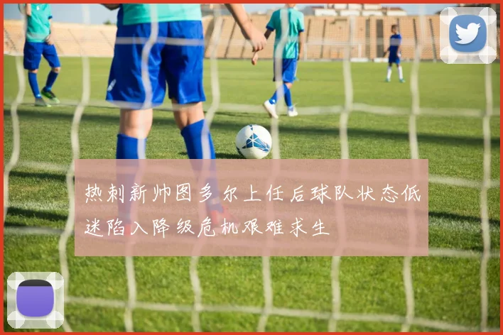 热刺新帅图多尔上任后球队状态低迷陷入降级危机艰难求生