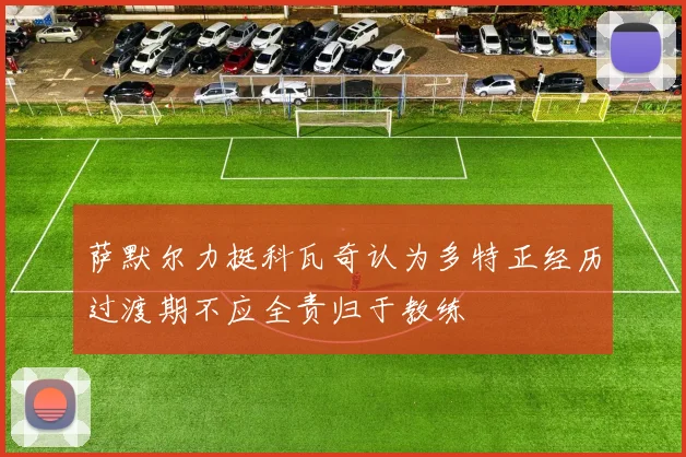 萨默尔力挺科瓦奇认为多特正经历过渡期不应全责归于教练