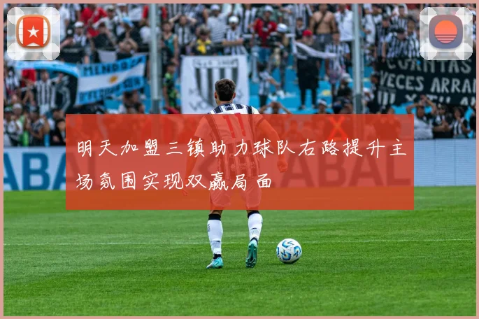明天加盟三镇助力球队右路提升主场氛围实现双赢局面