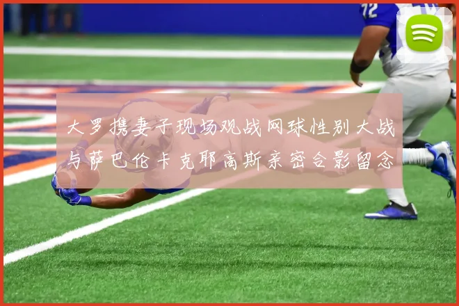 大罗携妻子现场观战网球性别大战与萨巴伦卡克耶高斯亲密合影留念