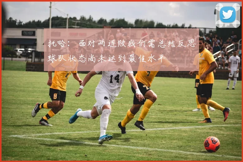 托哈：面对两连败我们需总结反思球队状态尚未达到最佳水平